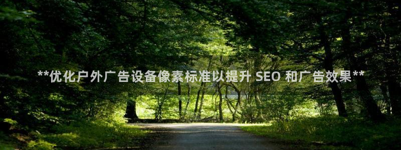 杏宇平台提现为什么这么久呢：**优化户外广告设备像素标准以提升 SEO 和广告效果**